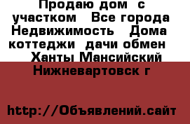 Продаю дом, с участком - Все города Недвижимость » Дома, коттеджи, дачи обмен   . Ханты-Мансийский,Нижневартовск г.